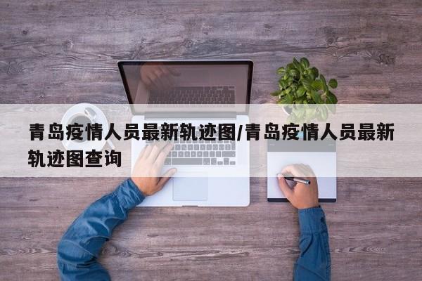 青岛疫情人员最新轨迹图/青岛疫情人员最新轨迹图查询