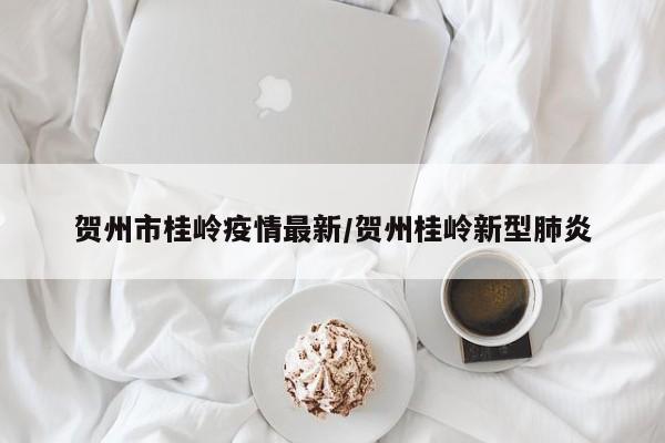贺州市桂岭疫情最新/贺州桂岭新型肺炎