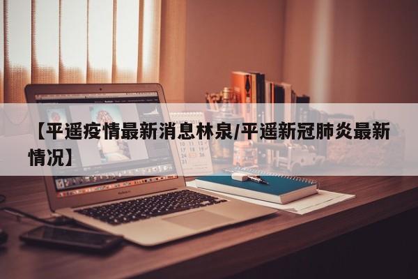 【平遥疫情最新消息林泉/平遥新冠肺炎最新情况】