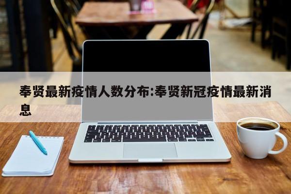 奉贤最新疫情人数分布:奉贤新冠疫情最新消息