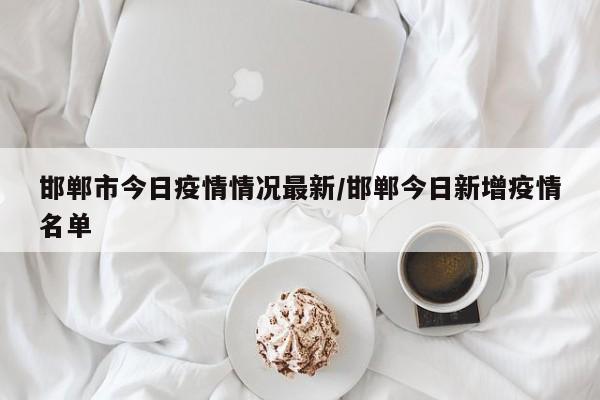 邯郸市今日疫情情况最新/邯郸今日新增疫情名单