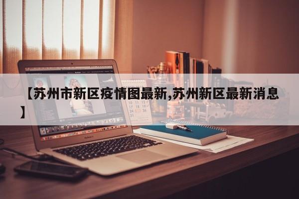 【苏州市新区疫情图最新,苏州新区最新消息】