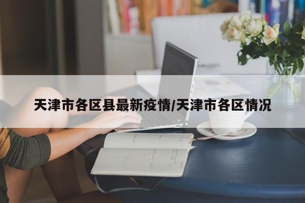 天津市各区县最新疫情/天津市各区情况