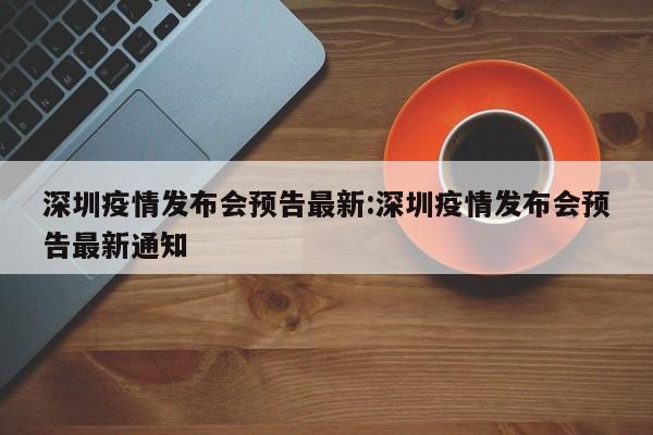 深圳疫情发布会预告最新:深圳疫情发布会预告最新通知