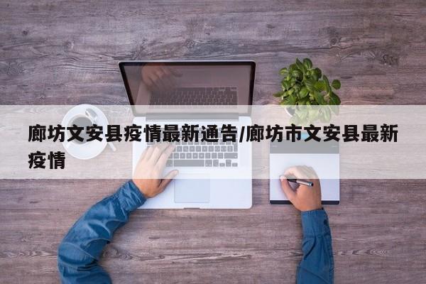 廊坊文安县疫情最新通告/廊坊市文安县最新疫情