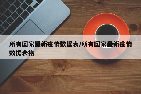 所有国家最新疫情数据表/所有国家最新疫情数据表格