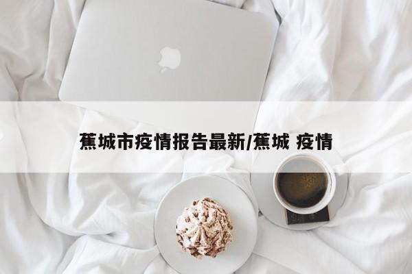 蕉城市疫情报告最新/蕉城 疫情