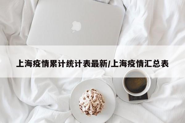 上海疫情累计统计表最新/上海疫情汇总表