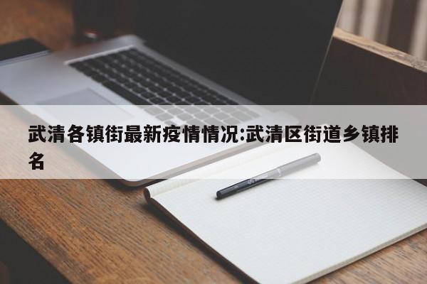 武清各镇街最新疫情情况:武清区街道乡镇排名