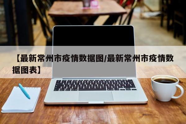 【最新常州市疫情数据图/最新常州市疫情数据图表】