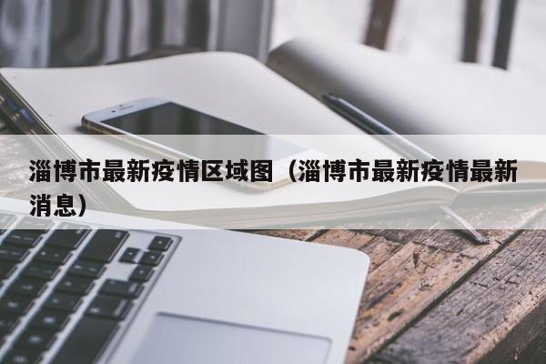 淄博市最新疫情区域图（淄博市最新疫情最新消息）