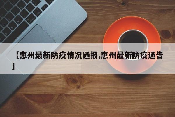 【惠州最新防疫情况通报,惠州最新防疫通告】