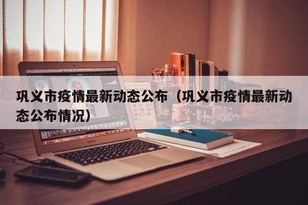 巩义市疫情最新动态公布（巩义市疫情最新动态公布情况）
