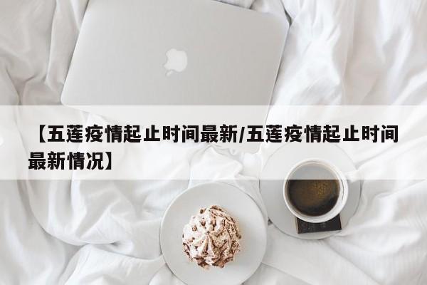 【五莲疫情起止时间最新/五莲疫情起止时间最新情况】