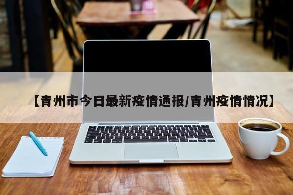 【青州市今日最新疫情通报/青州疫情情况】