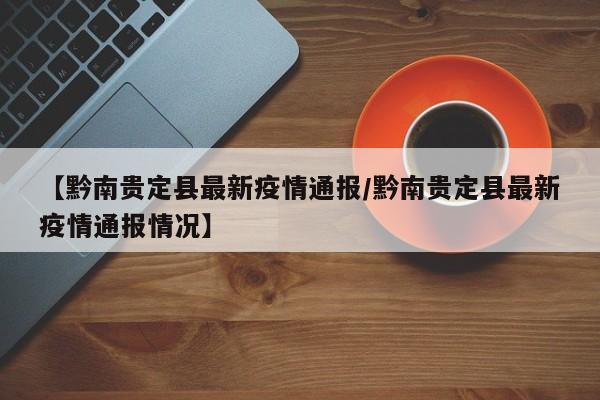 【黔南贵定县最新疫情通报/黔南贵定县最新疫情通报情况】