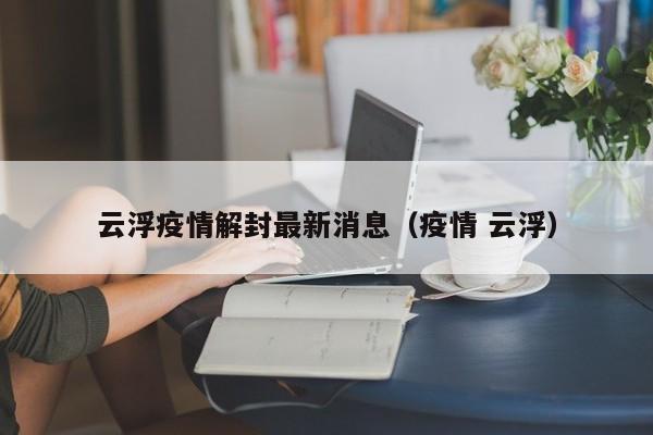 云浮疫情解封最新消息（疫情 云浮）