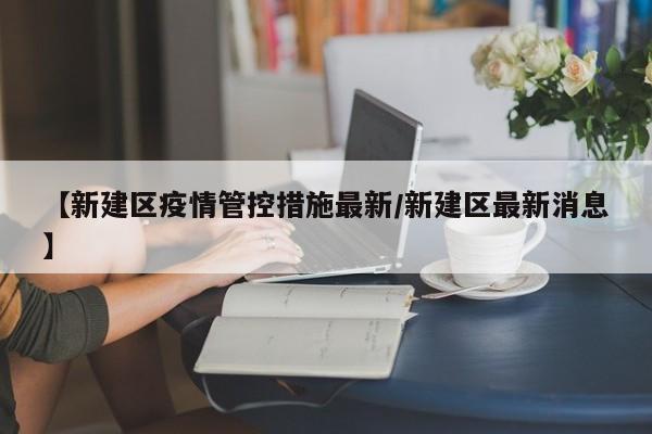 【新建区疫情管控措施最新/新建区最新消息】