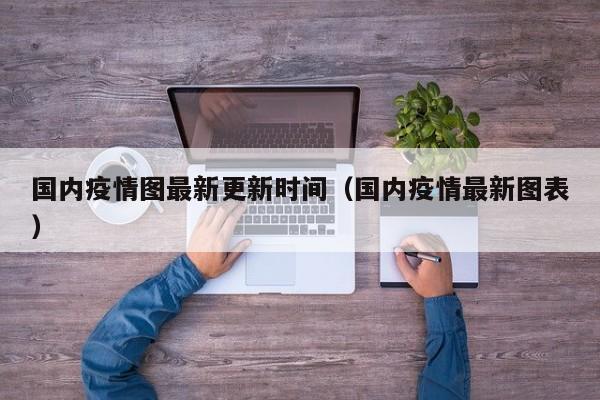 国内疫情图最新更新时间（国内疫情最新图表）