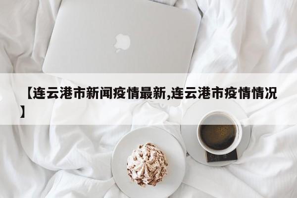 【连云港市新闻疫情最新,连云港市疫情情况】