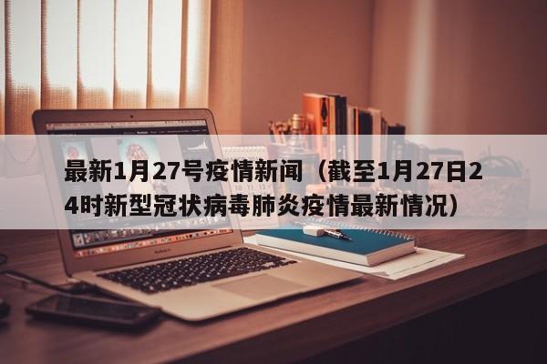 最新1月27号疫情新闻（截至1月27日24时新型冠状病毒肺炎疫情最新情况）