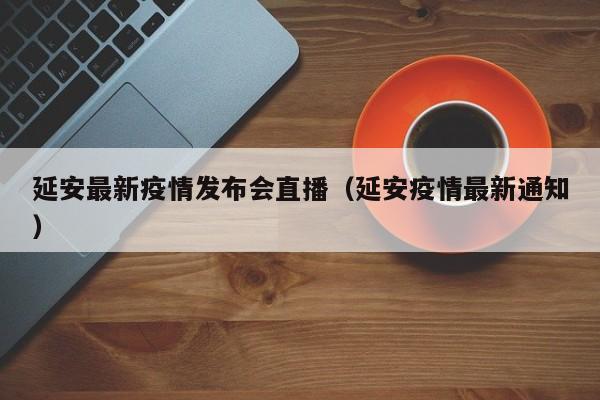 延安最新疫情发布会直播（延安疫情最新通知）