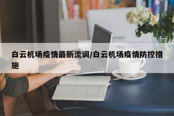 白云机场疫情最新流调/白云机场疫情防控措施