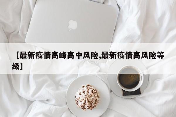 【最新疫情高峰高中风险,最新疫情高风险等级】
