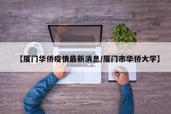 【厦门华侨疫情最新消息/厦门市华侨大学】