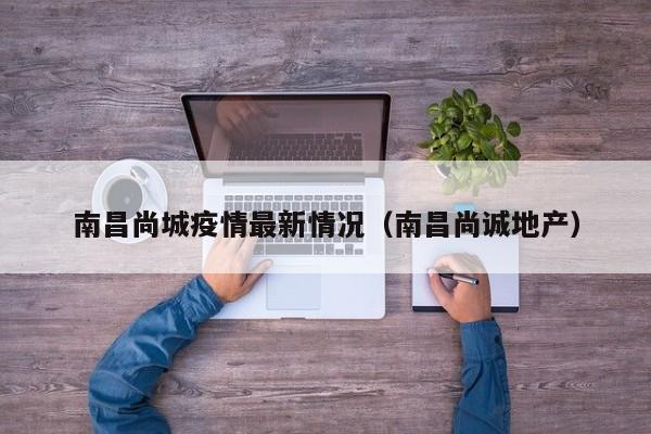 南昌尚城疫情最新情况（南昌尚诚地产）