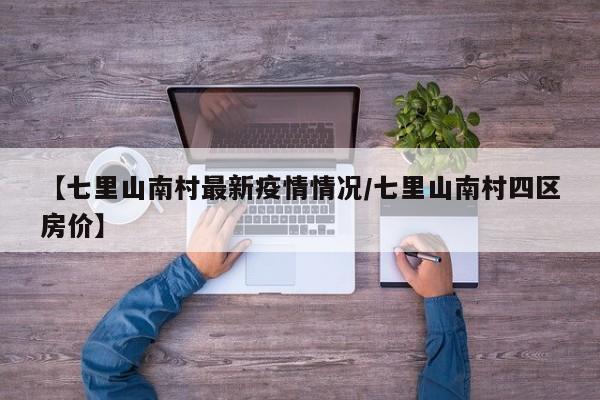 【七里山南村最新疫情情况/七里山南村四区房价】