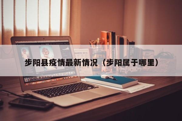 步阳县疫情最新情况（步阳属于哪里）