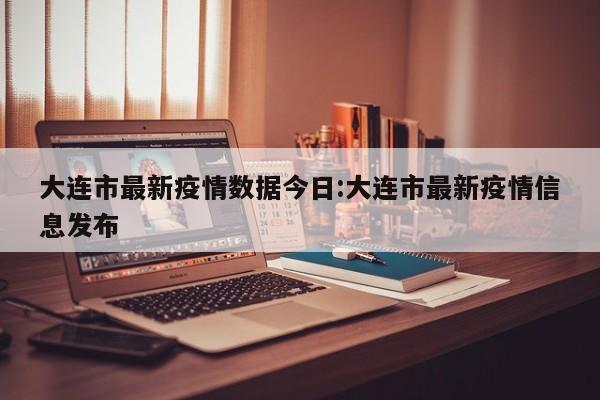 大连市最新疫情数据今日:大连市最新疫情信息发布