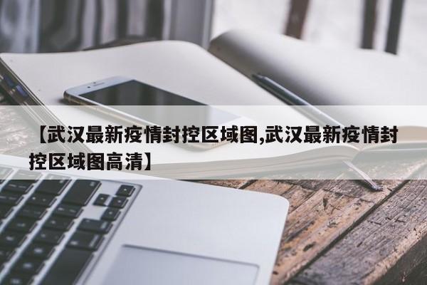 【武汉最新疫情封控区域图,武汉最新疫情封控区域图高清】