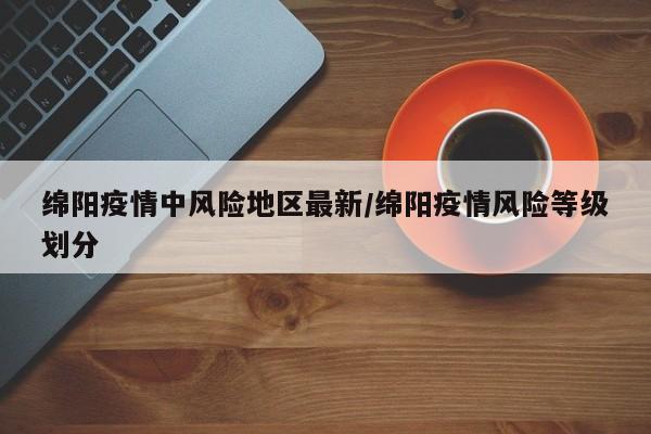 绵阳疫情中风险地区最新/绵阳疫情风险等级划分