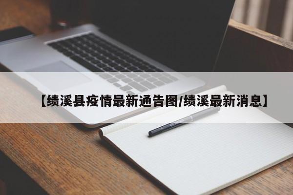 【绩溪县疫情最新通告图/绩溪最新消息】