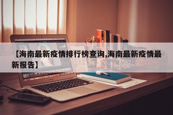 【海南最新疫情排行榜查询,海南最新疫情最新报告】