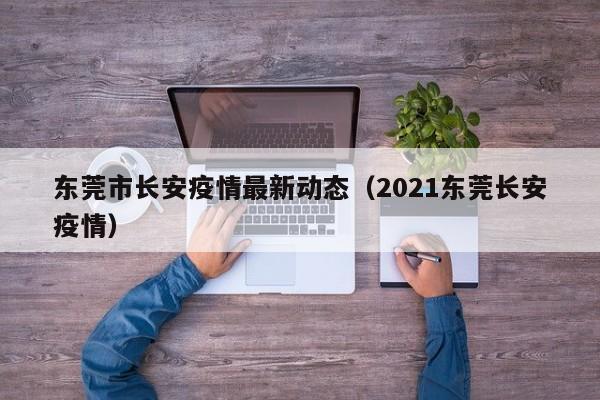 东莞市长安疫情最新动态（2021东莞长安疫情）