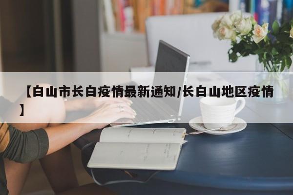【白山市长白疫情最新通知/长白山地区疫情】