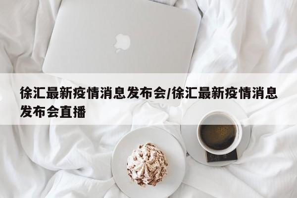 徐汇最新疫情消息发布会/徐汇最新疫情消息发布会直播