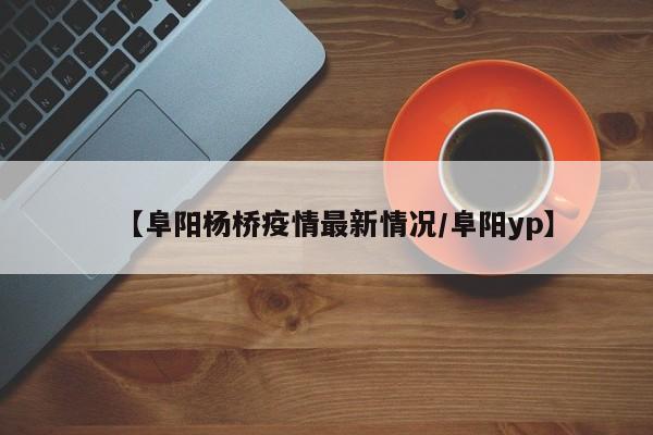 【阜阳杨桥疫情最新情况/阜阳yp】