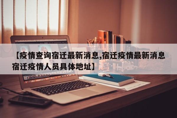 【疫情查询宿迁最新消息,宿迁疫情最新消息宿迁疫情人员具体地址】