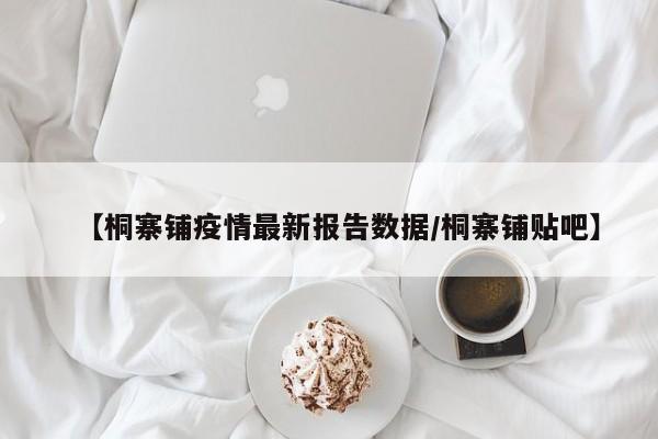 【桐寨铺疫情最新报告数据/桐寨铺贴吧】