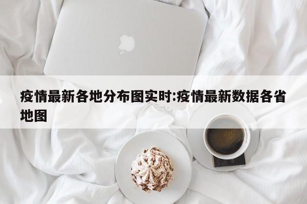 疫情最新各地分布图实时:疫情最新数据各省地图