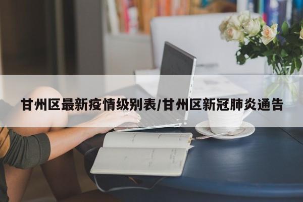 甘州区最新疫情级别表/甘州区新冠肺炎通告