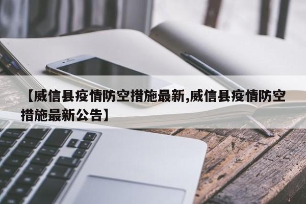 【威信县疫情防空措施最新,威信县疫情防空措施最新公告】