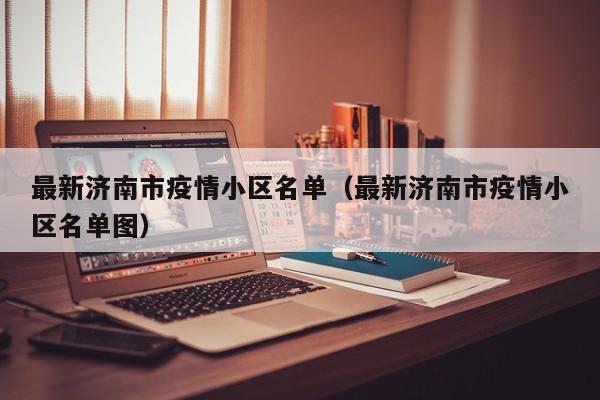 最新济南市疫情小区名单（最新济南市疫情小区名单图）