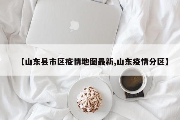 【山东县市区疫情地图最新,山东疫情分区】