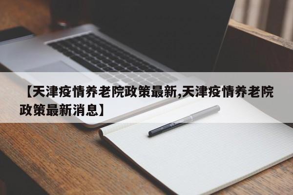 【天津疫情养老院政策最新,天津疫情养老院政策最新消息】