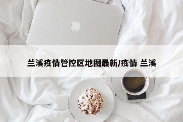 兰溪疫情管控区地图最新/疫情 兰溪